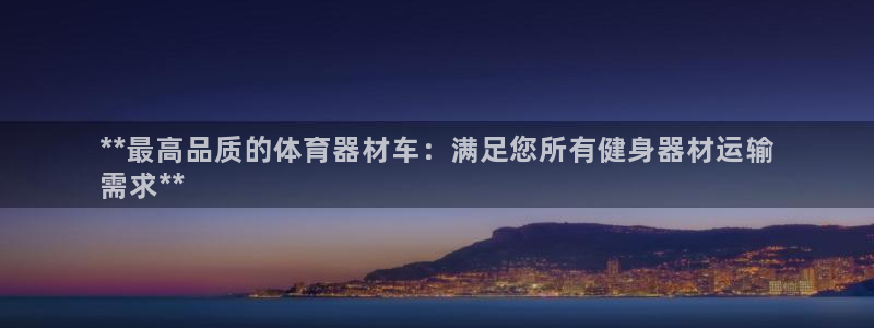 极悦娱乐贴吧最新消息：**最高品质的体育器材车：满足