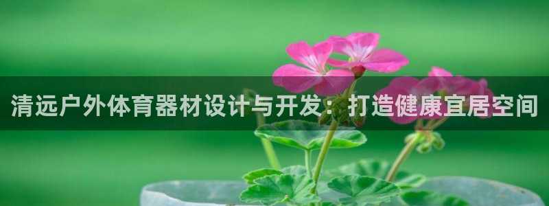 极悦注册：清远户外体育器材设计与开发：打造健康宜居空