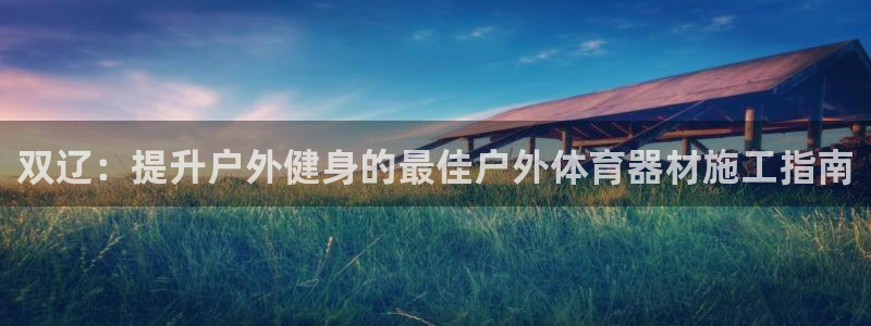 极悦平台布7O777：双辽：提升户外健身的最佳户外体