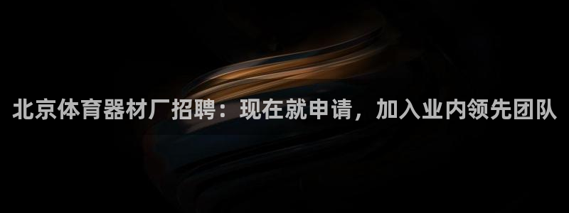 极悦平台注册和登录页面不一样：北京体育器材厂招聘：现