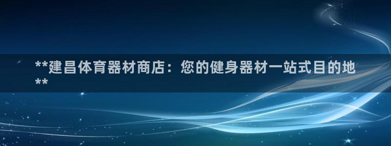 极悦娱乐代理怎么样可靠吗：**建昌体育器材商店：您的
