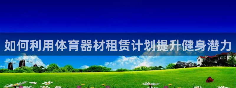 极悦平台创始人背景故事：如何利用体育器材租赁计划提升