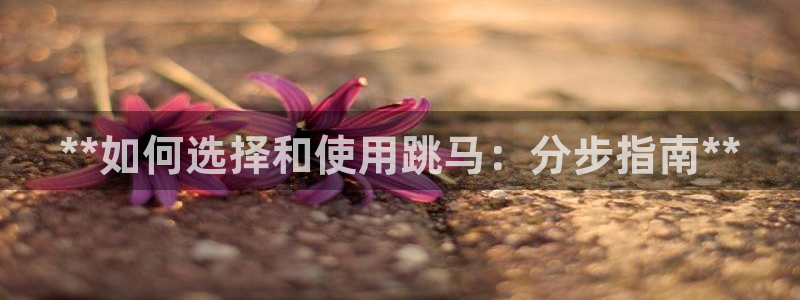 极悦平台注册和登录页面：**如何选择和使用跳马：分步