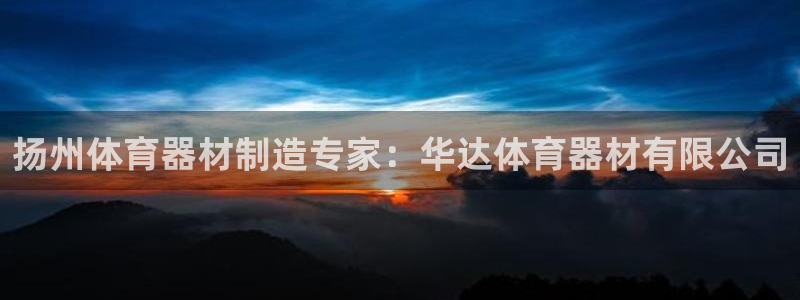 极悦平台登录不进去怎么回事：扬州体育器材制造专家：华