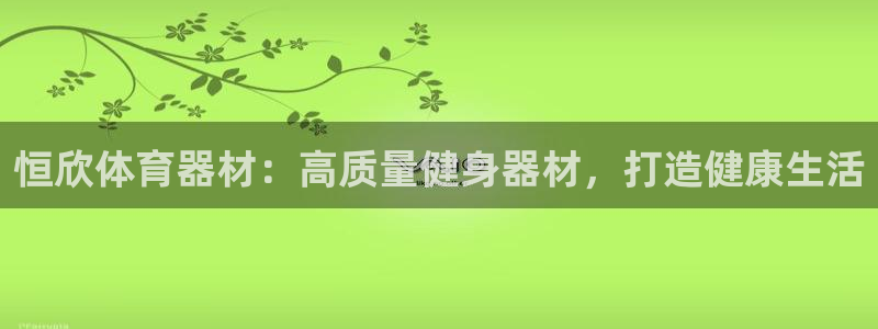 极悦平台好7.0.2.4怎么样：恒欣体育器材：高质量