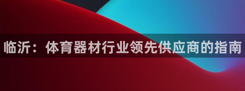 极悦平台注册用户名生成器：临沂：体育器材行业领先供应