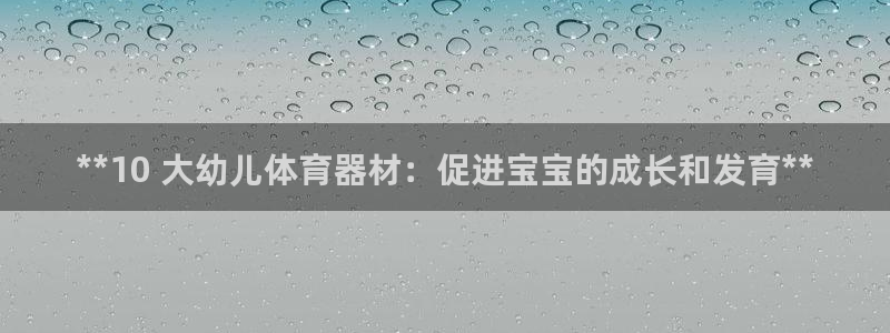 极悦平台代理电话：**10 大幼儿体育器材：促进宝宝