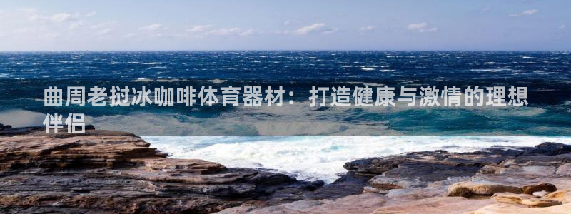 极悦官网首页登录入口：曲周老挝冰咖啡体育器材：打造健