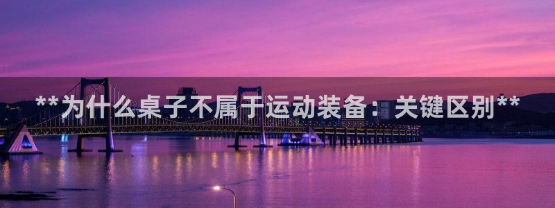 极悦平台官方网站下载安卓：**为什么桌子不属于运动装