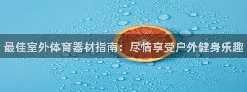 极悦平台官网登录入口手机版：最佳室外体育器材指南：尽