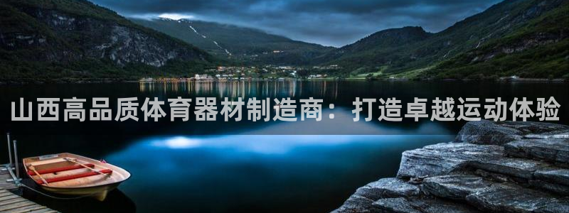 极悦平台注册流程详解：山西高品质体育器材制造商：打造
