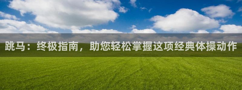 极悦官网首页登录入口下载：跳马：终极指南，助您轻松掌