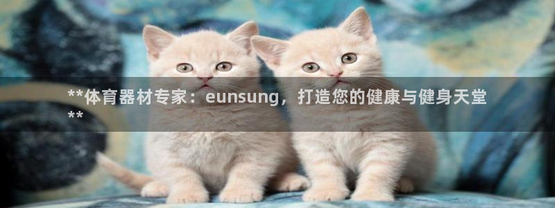 极悦官网的登录方法有哪些：**体育器材专家：euns