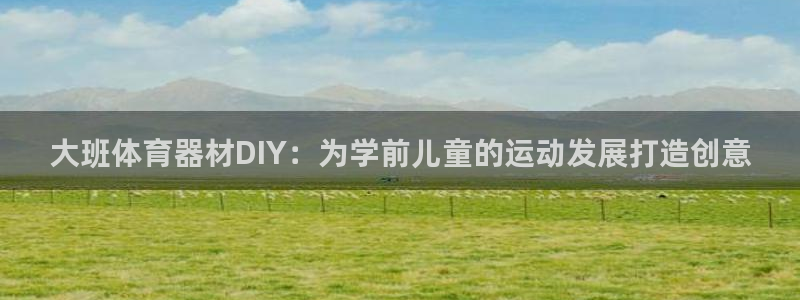 极悦平台注册官网网址：大班体育器材DIY：为学前儿童