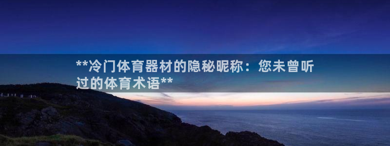 极悦平台客服的联系方式：**冷门体育器材的隐秘昵称：