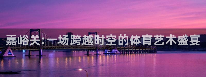 极悦平台反7O777：嘉峪关:一场跨越时空的体育艺术盛宴