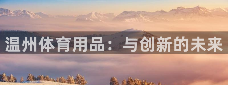 极悦官网的登录方法是什么：温州体育用品：与创新的未来