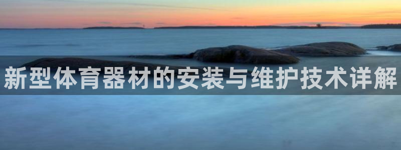 极悦平台注册官方网站下载安卓版：新型体育器材的安装与
