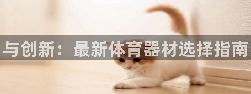 极悦娱乐官网最新版本更新内容视频：与创新：最新体育器材选择指